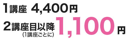 1講座 4,400円 2講座目以降1,100円